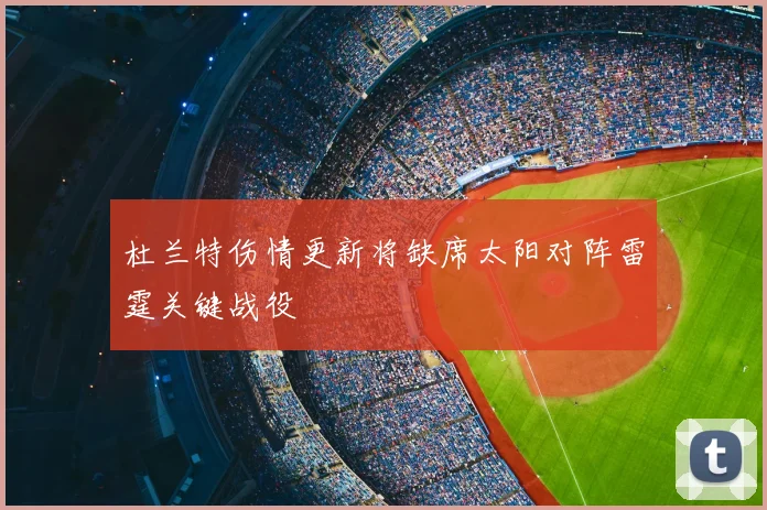杜兰特伤情更新将缺席太阳对阵雷霆关键战役