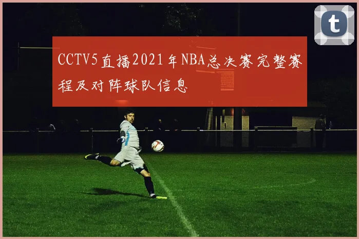 CCTV5直播2021年NBA总决赛完整赛程及对阵球队信息