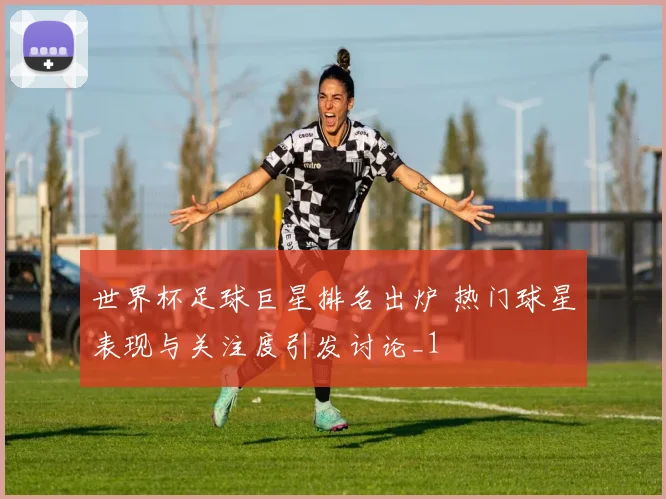 世界杯足球巨星排名出炉 热门球星表现与关注度引发讨论_1