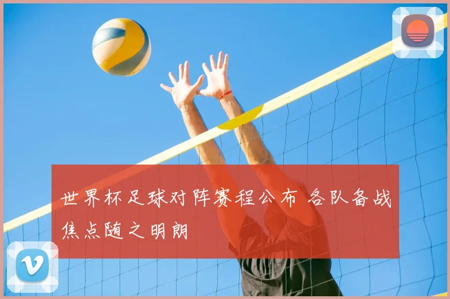 世界杯足球对阵赛程公布 各队备战焦点随之明朗