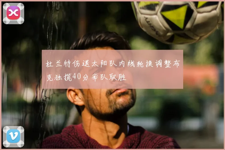 杜兰特伤退太阳队内线轮换调整布克独揽40分率队取胜