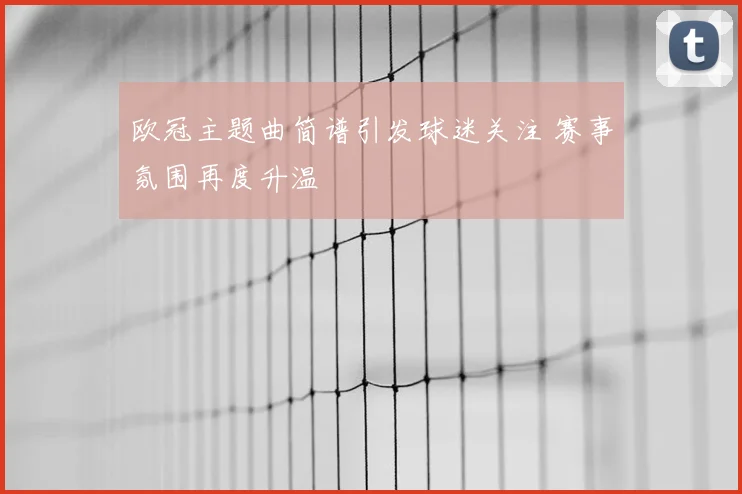 欧冠主题曲简谱引发球迷关注 赛事氛围再度升温