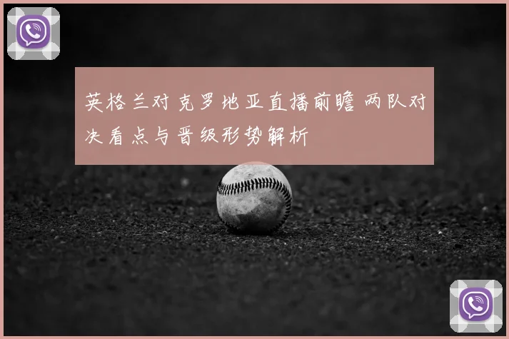 英格兰对克罗地亚直播前瞻 两队对决看点与晋级形势解析
