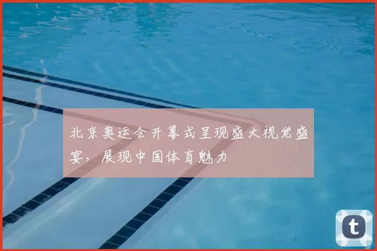 北京奥运会开幕式呈现盛大视觉盛宴,展现中国体育魅力