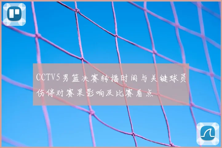 CCTV5男篮决赛转播时间与关键球员伤停对赛果影响及比赛看点