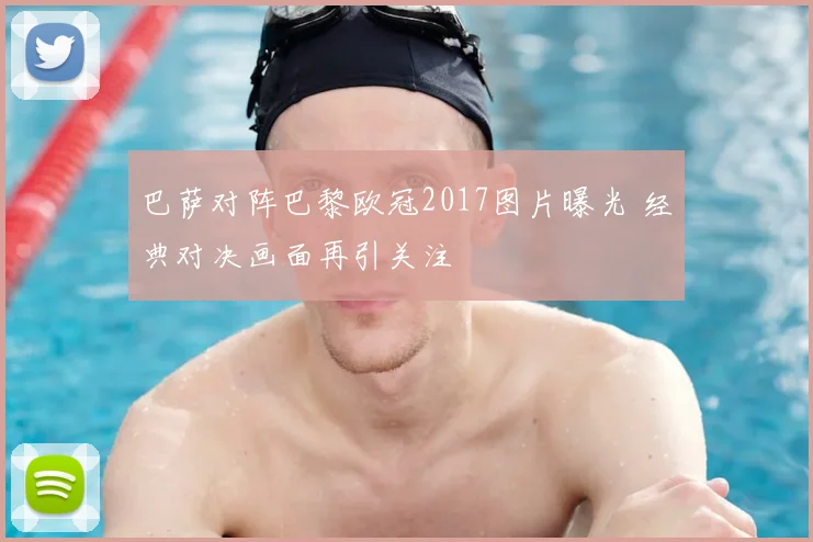 巴萨对阵巴黎欧冠2017图片曝光 经典对决画面再引关注