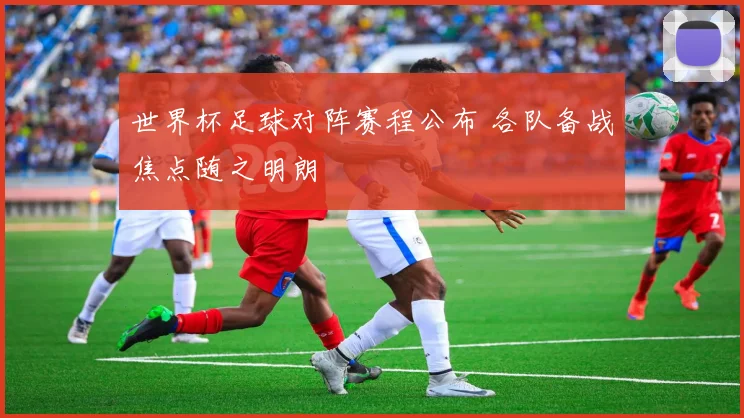 世界杯足球对阵赛程公布 各队备战焦点随之明朗