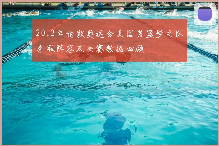 2012年伦敦奥运会美国男篮梦之队夺冠阵容及决赛数据回顾