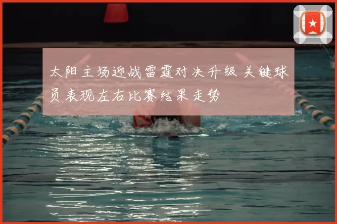 太阳主场迎战雷霆对决升级 关键球员表现左右比赛结果走势