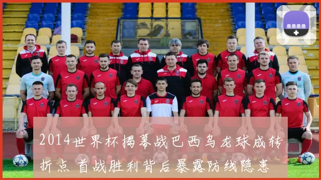 2014世界杯揭幕战巴西乌龙球成转折点 首战胜利背后暴露防线隐患