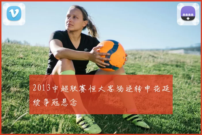 2013中超联赛恒大客场逆转申花延续争冠悬念