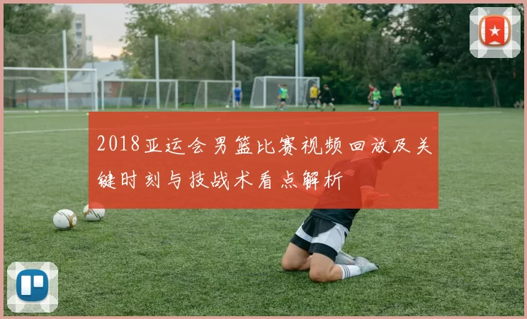 2018亚运会男篮比赛视频回放及关键时刻与技战术看点解析