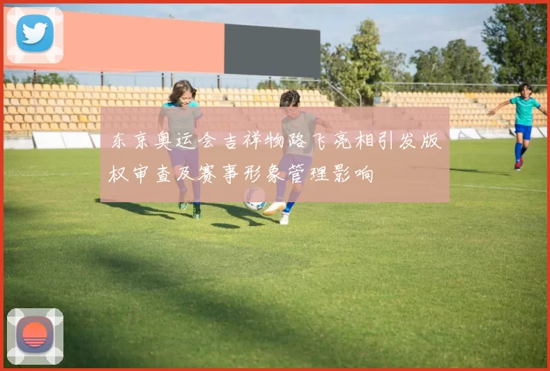 东京奥运会吉祥物路飞亮相引发版权审查及赛事形象管理影响
