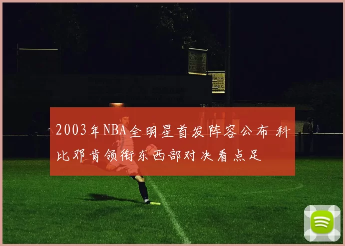 2003年NBA全明星首发阵容公布 科比邓肯领衔东西部对决看点足