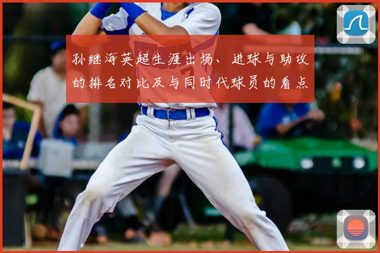 孙继海英超生涯出场、进球与助攻的排名对比及与同时代球员的看点