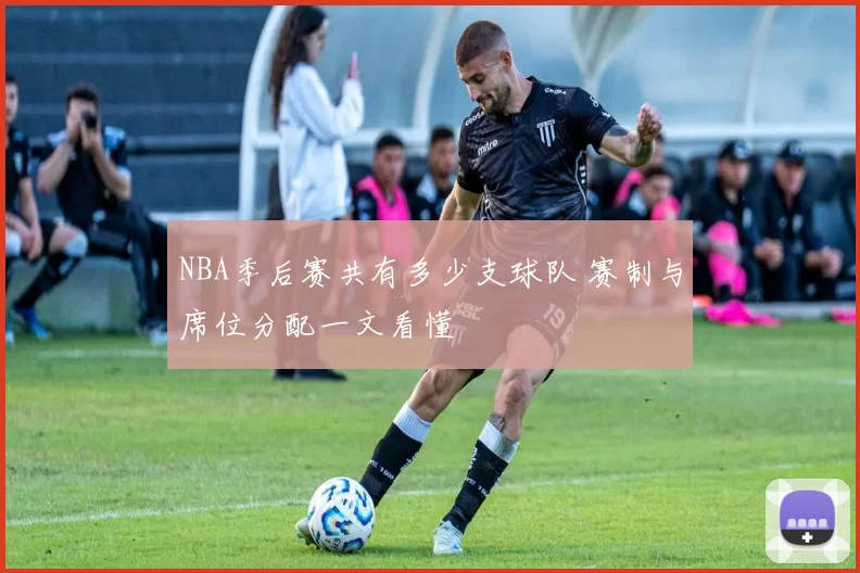 NBA季后赛共有多少支球队 赛制与席位分配一文看懂