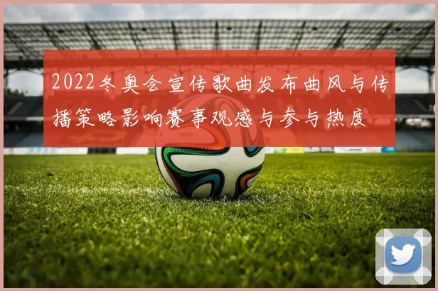 2022冬奥会宣传歌曲发布曲风与传播策略影响赛事观感与参与热度