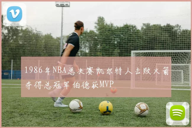 1986年NBA总决赛凯尔特人击败火箭夺得总冠军伯德获MVP