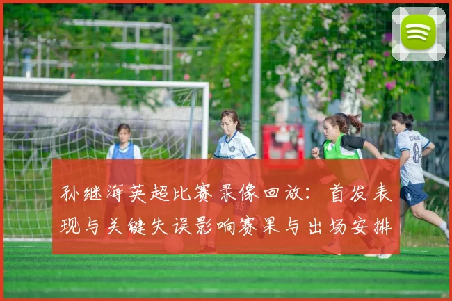 孙继海英超比赛录像回放：首发表现与关键失误影响赛果与出场安排