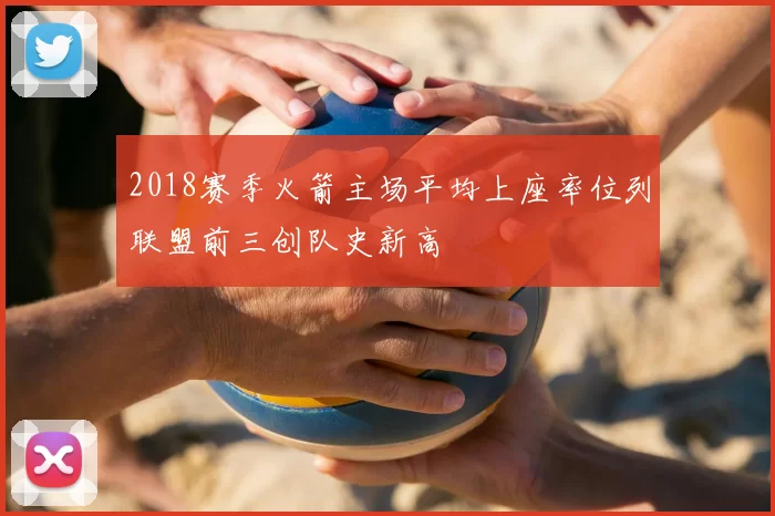 2018赛季火箭主场平均上座率位列联盟前三创队史新高