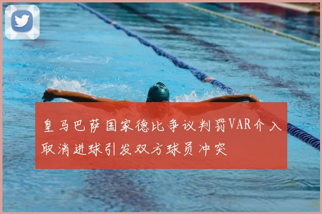 皇马巴萨国家德比争议判罚VAR介入取消进球引发双方球员冲突