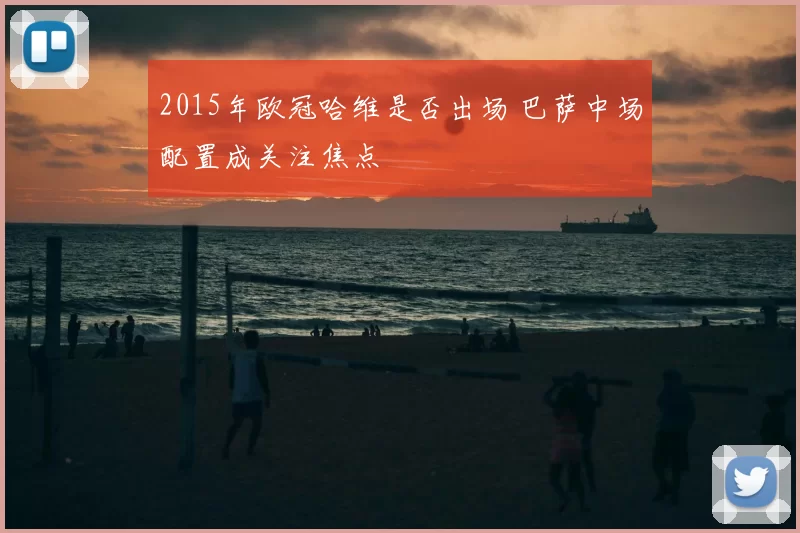2015年欧冠哈维是否出场 巴萨中场配置成关注焦点