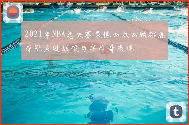 2021年NBA总决赛录像回放回顾雄鹿夺冠关键战役与字母哥表现