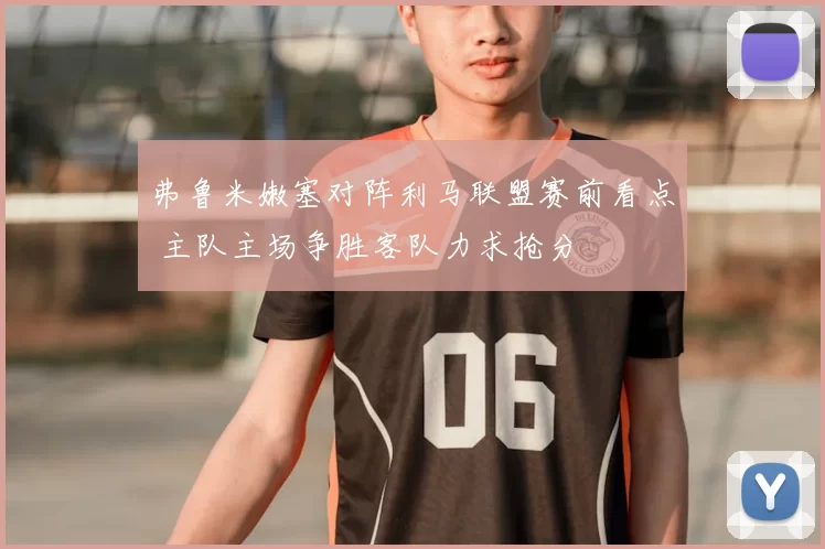 弗鲁米嫩塞对阵利马联盟赛前看点 主队主场争胜客队力求抢分