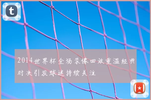 2014世界杯全场录像回放重温经典对决引发球迷持续关注