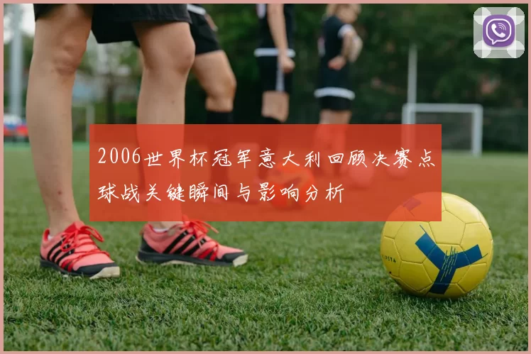 2006世界杯冠军意大利回顾决赛点球战关键瞬间与影响分析