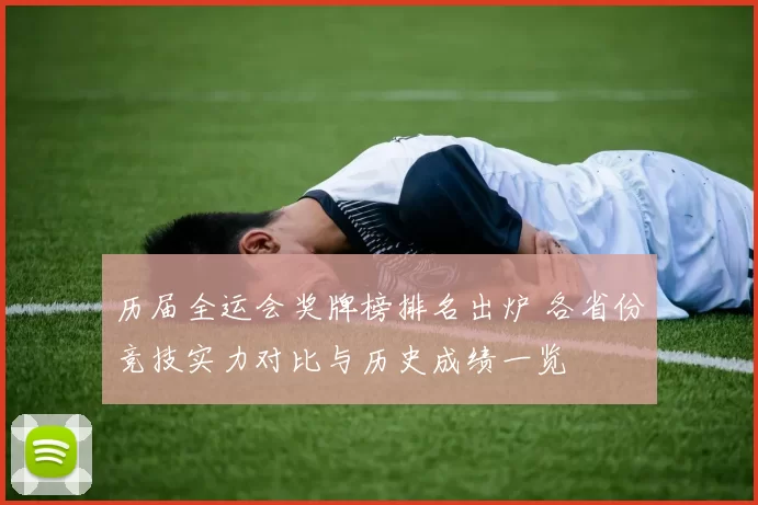历届全运会奖牌榜排名出炉 各省份竞技实力对比与历史成绩一览