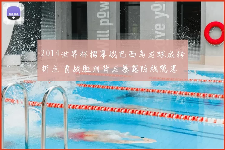 2014世界杯揭幕战巴西乌龙球成转折点 首战胜利背后暴露防线隐患