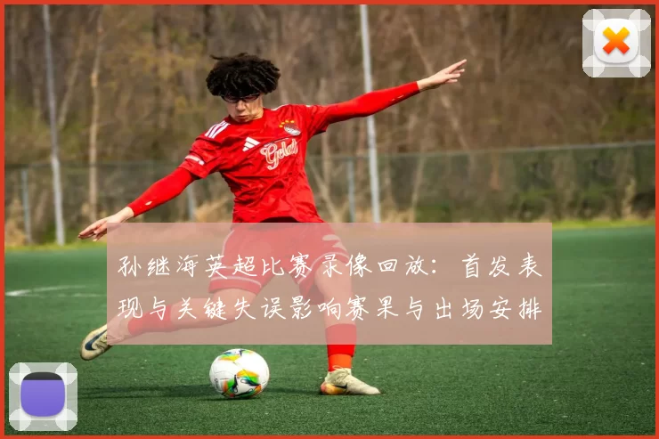 孙继海英超比赛录像回放：首发表现与关键失误影响赛果与出场安排