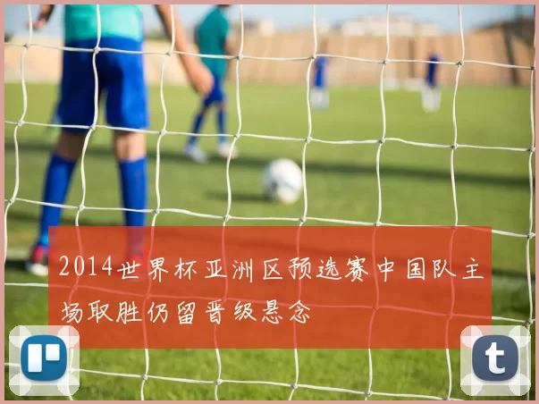 2014世界杯亚洲区预选赛中国队主场取胜仍留晋级悬念