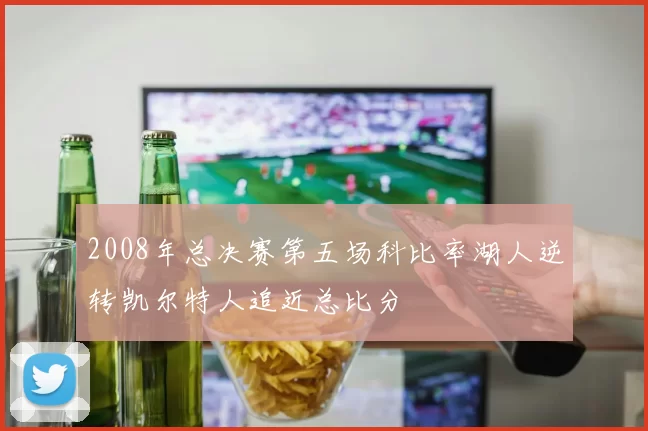 2008年总决赛第五场科比率湖人逆转凯尔特人追近总比分