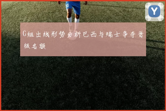 G组出线形势分析巴西与瑞士争夺晋级名额