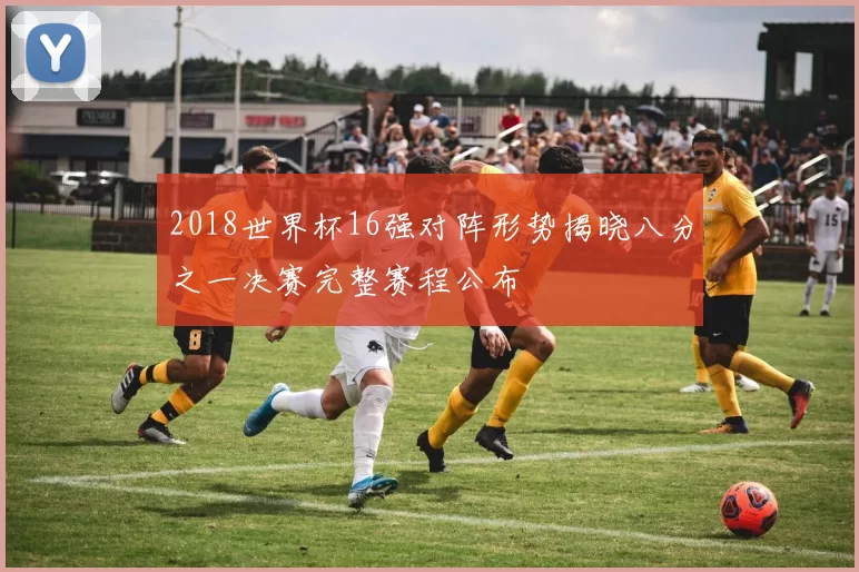 2018世界杯16强对阵形势揭晓八分之一决赛完整赛程公布