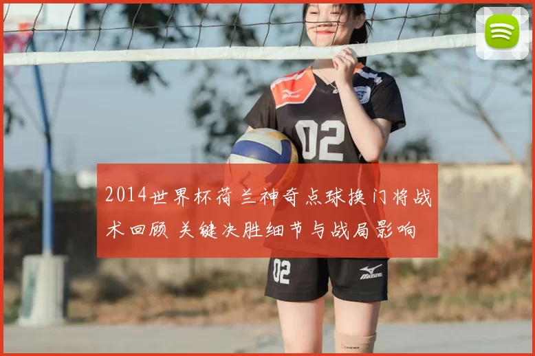 2014世界杯荷兰神奇点球换门将战术回顾 关键决胜细节与战局影响
