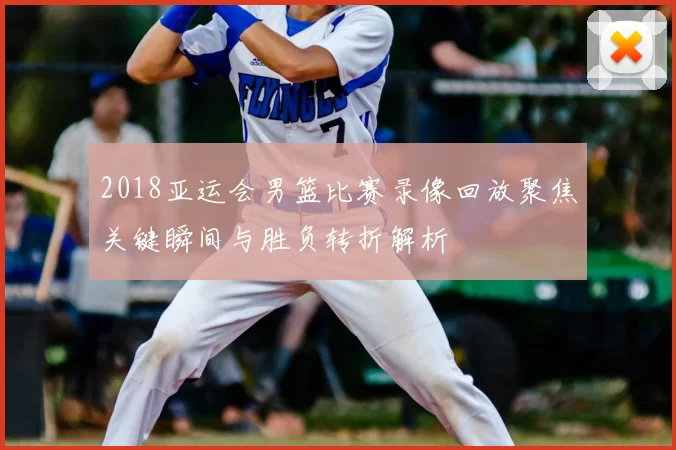 2018亚运会男篮比赛录像回放聚焦关键瞬间与胜负转折解析