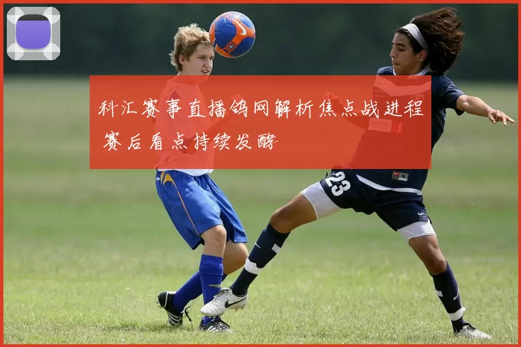 科汇赛事直播鸽网解析焦点战进程 赛后看点持续发酵