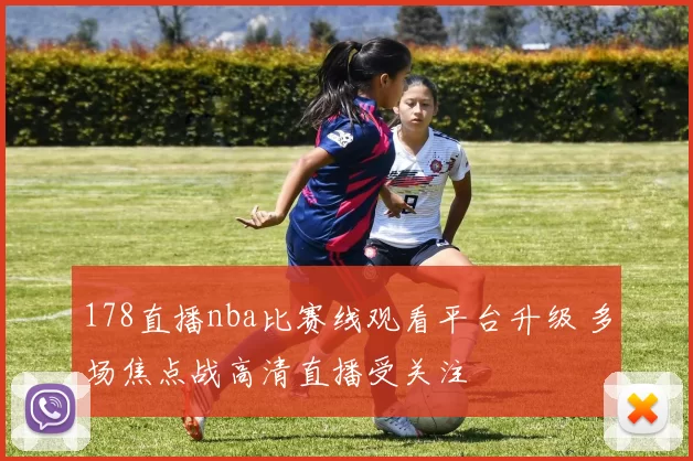 178直播nba比赛线观看平台升级 多场焦点战高清直播受关注
