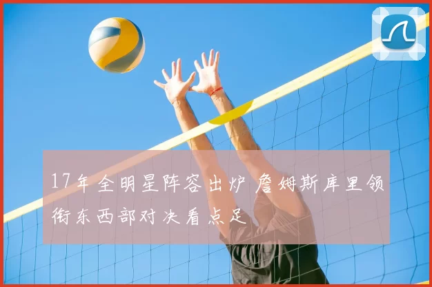 17年全明星阵容出炉 詹姆斯库里领衔东西部对决看点足