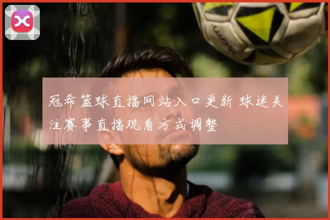 冠希篮球直播网站入口更新 球迷关注赛事直播观看方式调整