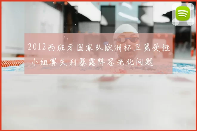 2012西班牙国家队欧洲杯卫冕受挫 小组赛失利暴露阵容老化问题