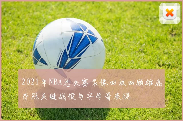 2021年NBA总决赛录像回放回顾雄鹿夺冠关键战役与字母哥表现