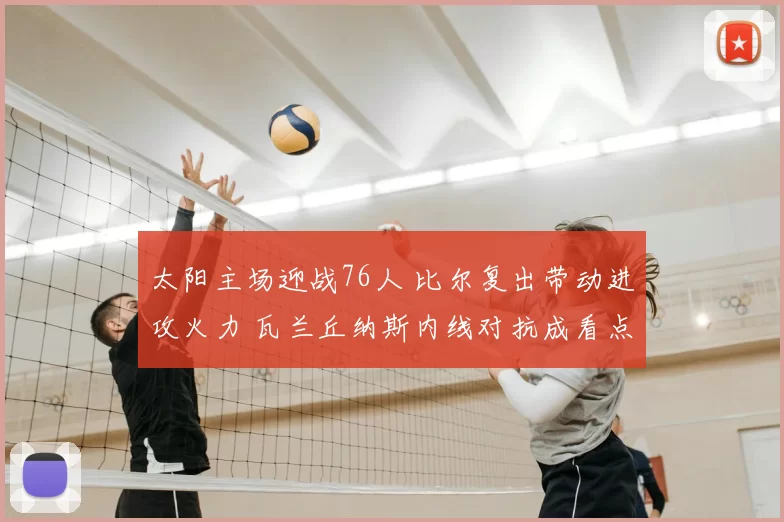 太阳主场迎战76人 比尔复出带动进攻火力 瓦兰丘纳斯内线对抗成看点