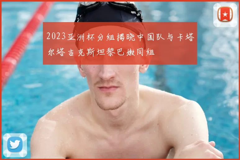 2023亚洲杯分组揭晓中国队与卡塔尔塔吉克斯坦黎巴嫩同组