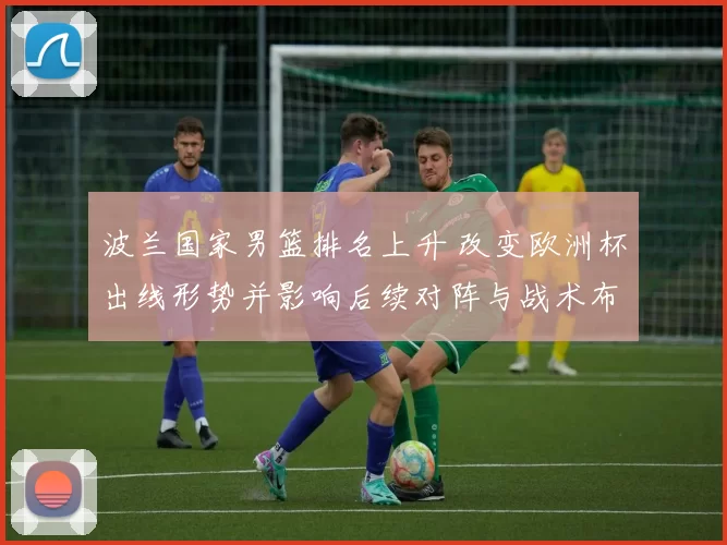 波兰国家男篮排名上升 改变欧洲杯出线形势并影响后续对阵与战术布置