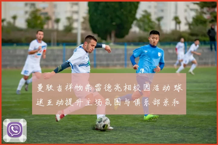 曼联吉祥物弗雷德亮相校园活动 球迷互动提升主场氛围与俱乐部亲和力