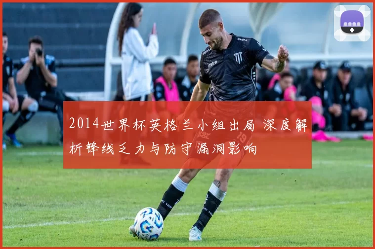 2014世界杯英格兰小组出局 深度解析锋线乏力与防守漏洞影响